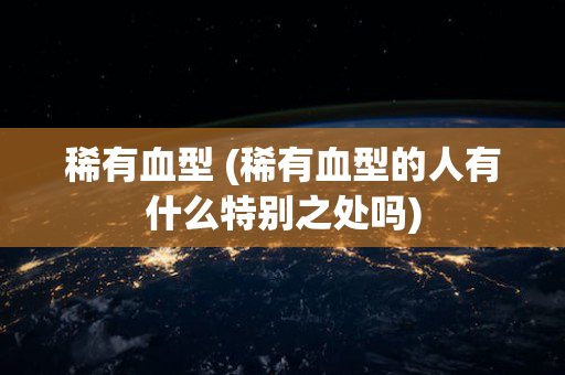 稀有血型 (稀有血型的人有什么特别之处吗)