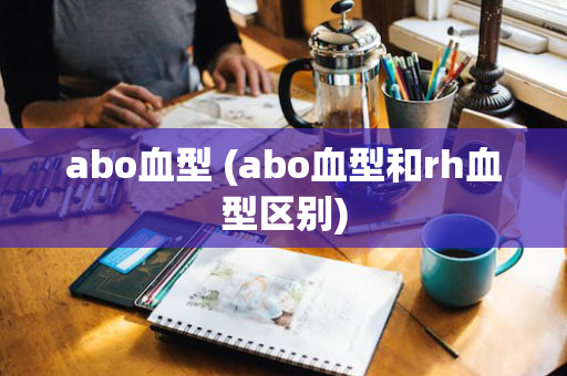 abo血型 (abo血型和rh血型区别)