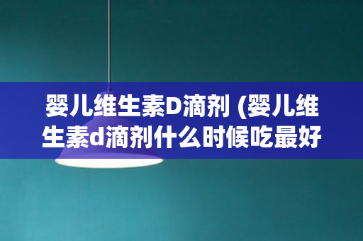 婴儿维生素D滴剂 (婴儿维生素d滴剂什么时候吃最好)