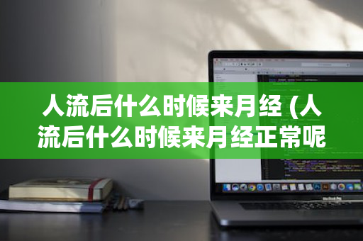 人流后什么时候来月经 (人流后什么时候来月经正常呢)