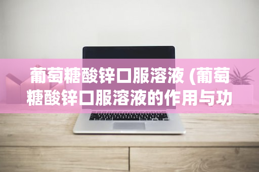 葡萄糖酸锌口服溶液 (葡萄糖酸锌口服溶液的作用与功效副作用)