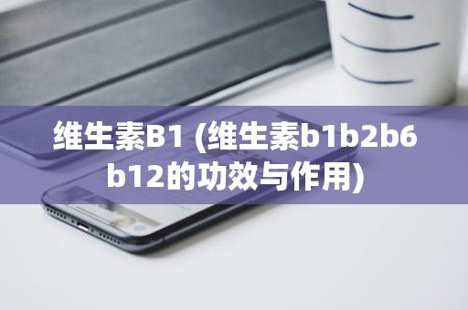 维生素B1 (维生素b1b2b6b12的功效与作用)