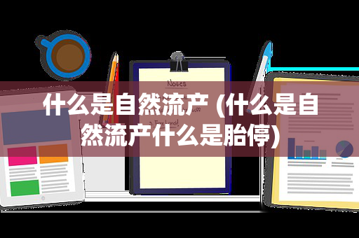 什么是自然流产 (什么是自然流产什么是胎停)