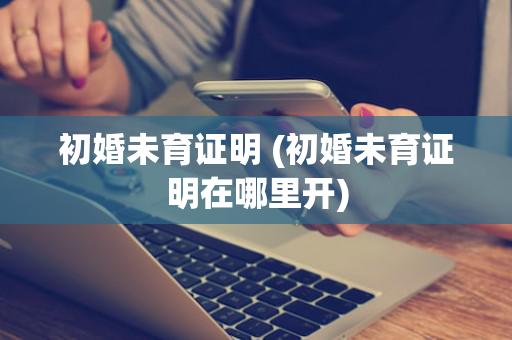 初婚未育证明 (初婚未育证明在哪里开)