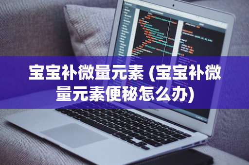 宝宝补微量元素 (宝宝补微量元素便秘怎么办)