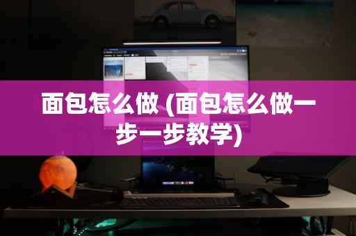 面包怎么做 (面包怎么做一步一步教学)