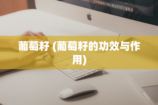 葡萄籽 (葡萄籽的功效与作用)