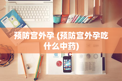 预防宫外孕 (预防宫外孕吃什么中药)