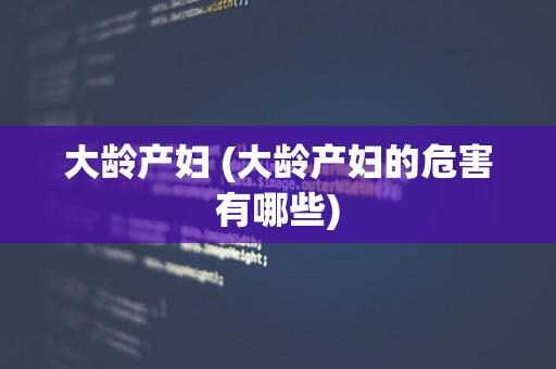 大龄产妇 (大龄产妇的危害有哪些)