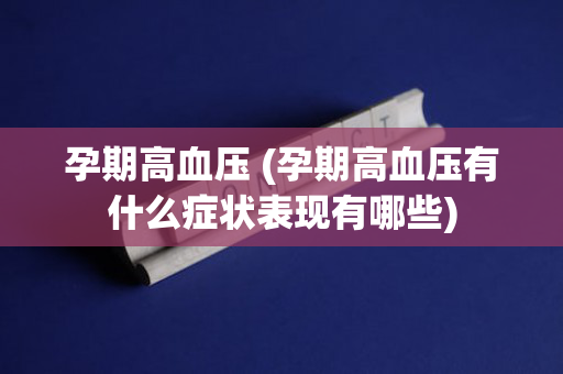 孕期高血压 (孕期高血压有什么症状表现有哪些)