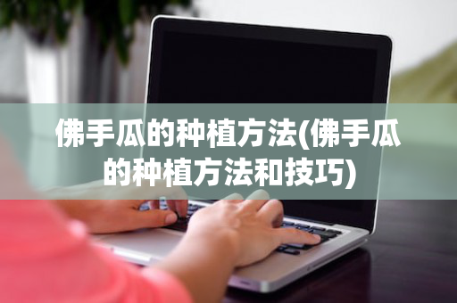 佛手瓜的种植方法(佛手瓜的种植方法和技巧)