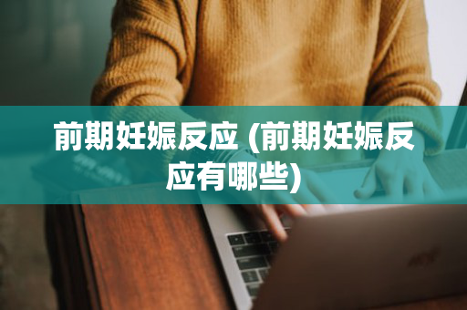 前期妊娠反应 (前期妊娠反应有哪些)