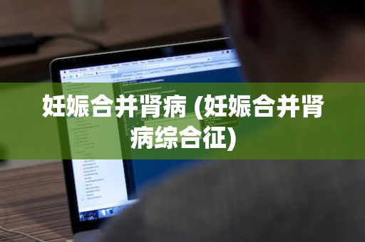 妊娠合并肾病 (妊娠合并肾病综合征)