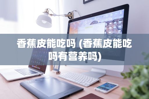 香蕉皮能吃吗 (香蕉皮能吃吗有营养吗)