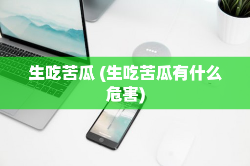 生吃苦瓜 (生吃苦瓜有什么危害)