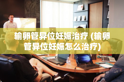 输卵管异位妊娠治疗 (输卵管异位妊娠怎么治疗)