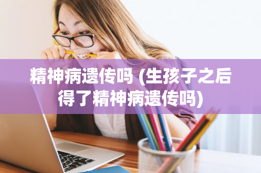 精神病遗传吗 (生孩子之后得了精神病遗传吗)