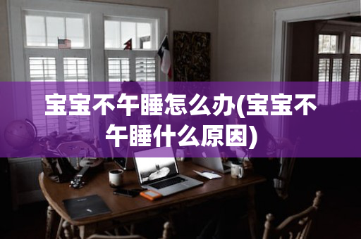 宝宝不午睡怎么办(宝宝不午睡什么原因)