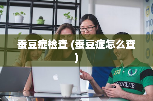 蚕豆症检查 (蚕豆症怎么查)
