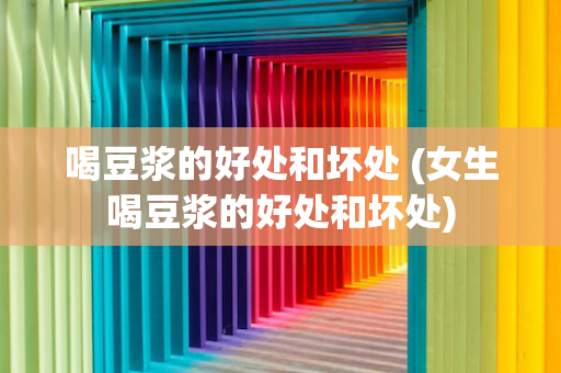 喝豆浆的好处和坏处 (女生喝豆浆的好处和坏处)
