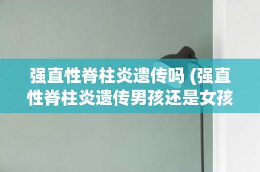 强直性脊柱炎遗传吗 (强直性脊柱炎遗传男孩还是女孩)