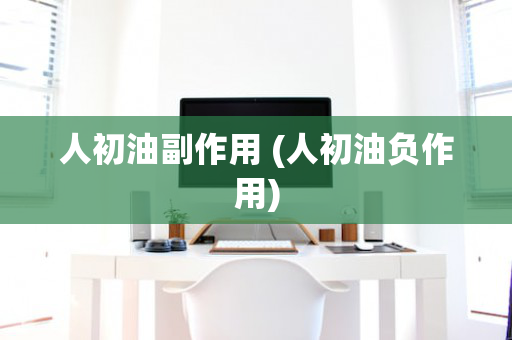 人初油副作用 (人初油负作用)