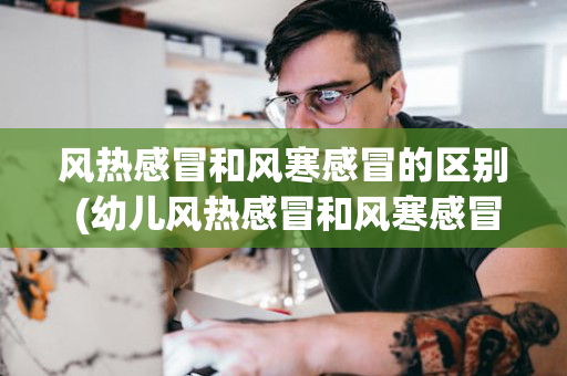 风热感冒和风寒感冒的区别 (幼儿风热感冒和风寒感冒的区别)