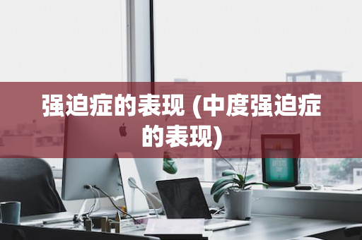 强迫症的表现 (中度强迫症的表现)
