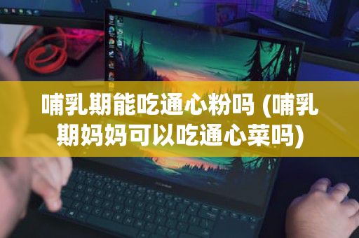 哺乳期能吃通心粉吗 (哺乳期妈妈可以吃通心菜吗)