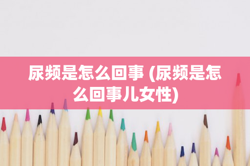 尿频是怎么回事 (尿频是怎么回事儿女性)