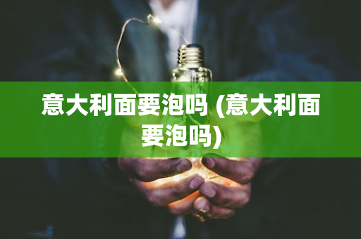 意大利面要泡吗 (意大利面要泡吗)