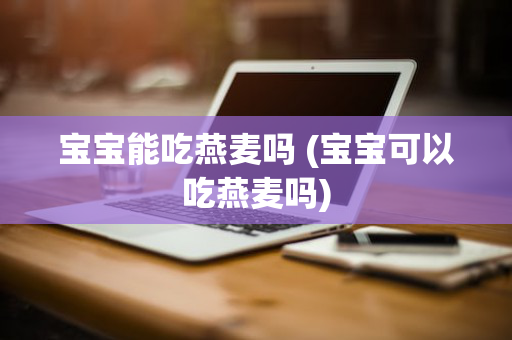 宝宝能吃燕麦吗 (宝宝可以吃燕麦吗)