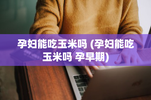 孕妇能吃玉米吗 (孕妇能吃玉米吗 孕早期)