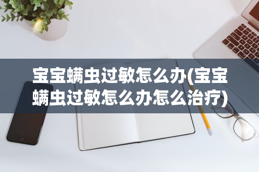 宝宝螨虫过敏怎么办(宝宝螨虫过敏怎么办怎么治疗)