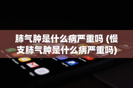 肺气肿是什么病严重吗 (慢支肺气肿是什么病严重吗)