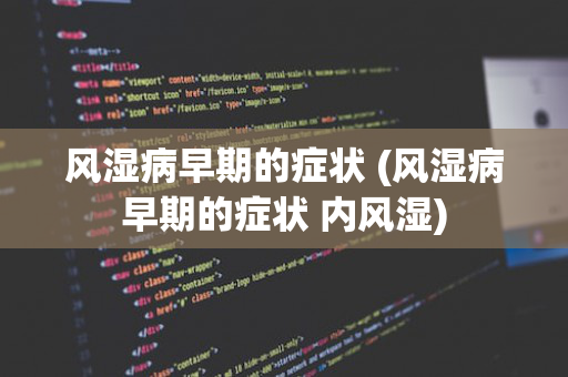 风湿病早期的症状 (风湿病早期的症状 内风湿)