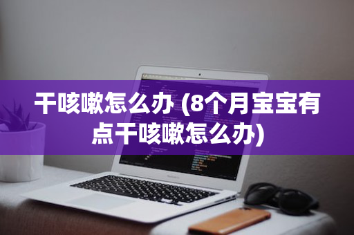 干咳嗽怎么办 (8个月宝宝有点干咳嗽怎么办)
