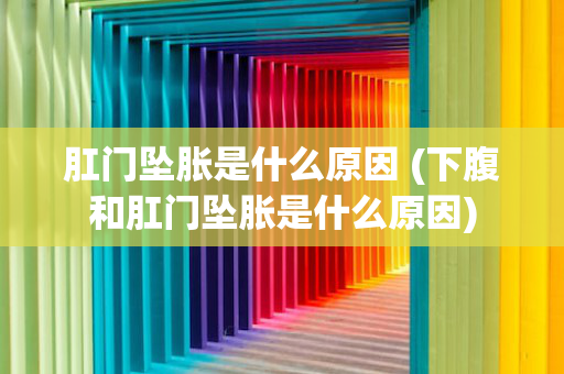 肛门坠胀是什么原因 (下腹和肛门坠胀是什么原因)