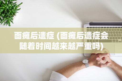 面瘫后遗症 (面瘫后遗症会随着时间越来越严重吗)