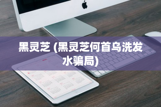 黑灵芝 (黑灵芝何首乌洗发水骗局)