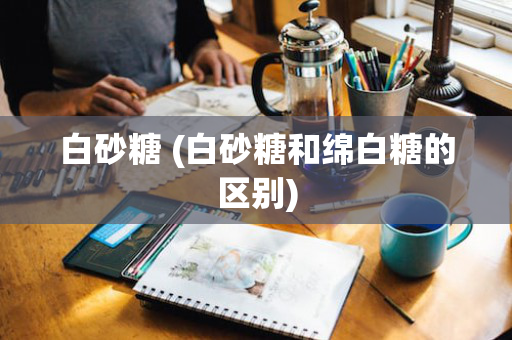 白砂糖 (白砂糖和绵白糖的区别)