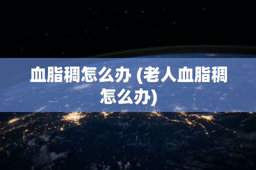 血脂稠怎么办 (老人血脂稠怎么办)