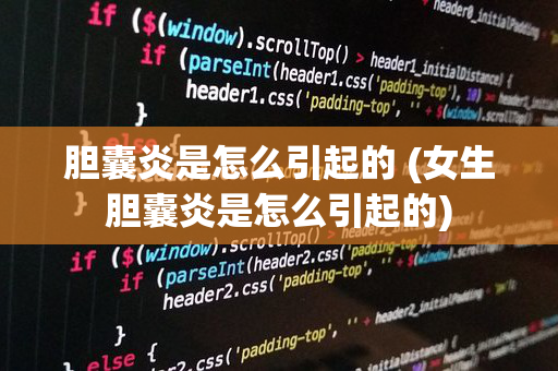 胆囊炎是怎么引起的 (女生胆囊炎是怎么引起的)