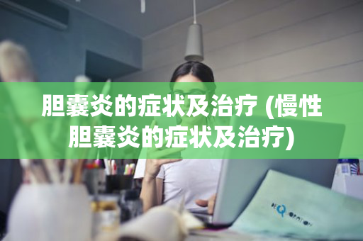 胆囊炎的症状及治疗 (慢性胆囊炎的症状及治疗)