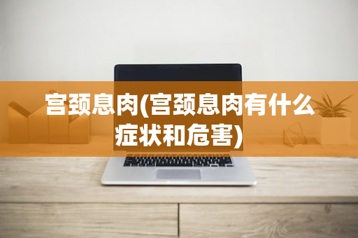 宫颈息肉(宫颈息肉有什么症状和危害)