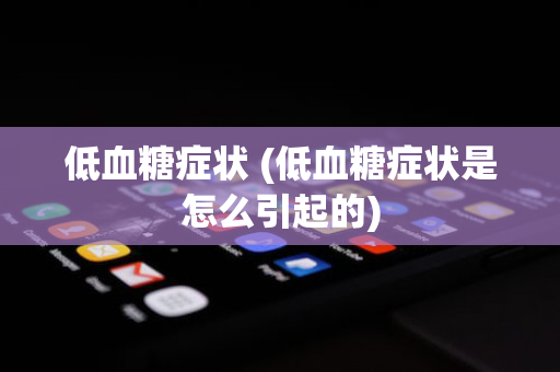 低血糖症状 (低血糖症状是怎么引起的)