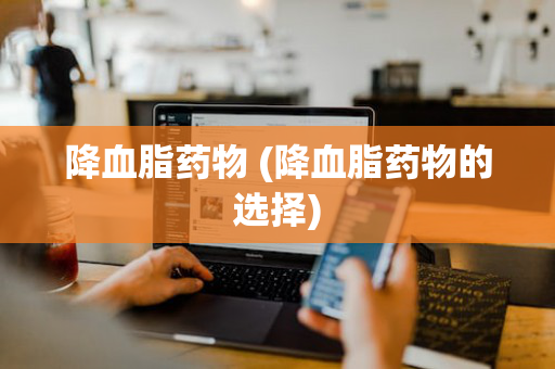 降血脂药物 (降血脂药物的选择)