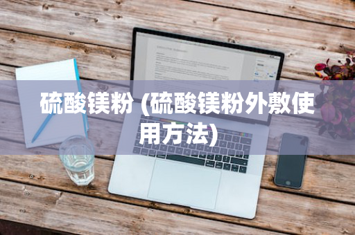 硫酸镁粉 (硫酸镁粉外敷使用方法)