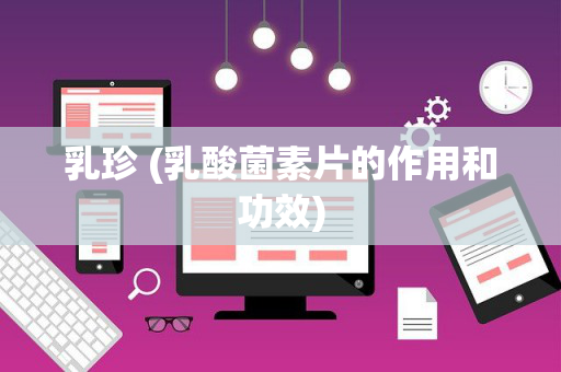 乳珍 (乳酸菌素片的作用和功效)