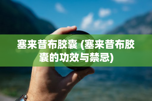 塞来昔布胶囊 (塞来昔布胶囊的功效与禁忌)